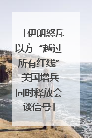 伊朗怒斥以方“越过所有红线” 美国增兵同时释放会谈信号